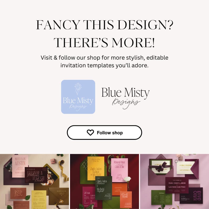 May include: An advertisement for Blue Misty Designs, with the text "FANCY THIS DESIGN? THERE'S MORE!" and "Visit & follow our shop for more stylish, editable invitation templates you'll adore." The image shows the shop's logo, a "Follow shop" button, and examples of invitation templates.