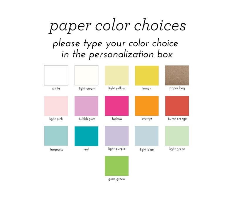 May include: A chart showing 13 different paper color choices for a personalized item. The colors are: white, light cream, light yellow, lemon, paper bag, light pink, bubblegum, fuchsia, orange, burnt orange, turquoise, teal, light purple, light blue, light green, and grass green.