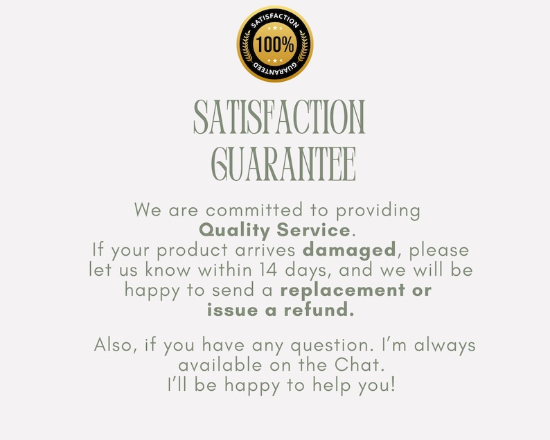 May include: An image with the text "SATISFACTION GUARANTEE" in large, elegant font. The text promises quality service and offers replacements or refunds for damaged products within 14 days. A gold seal reads "100% GUARANTEED."