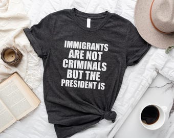 Immigrants Are Not Criminals But The President Is Shirt, Anti Trump Tee, Democrat Gift, Feminist Shirt, Activist Tee, Sarcastic Liberal Tee