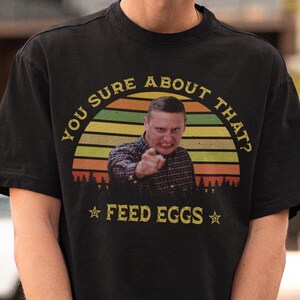 Sie sicher über diese Feed Eier Shirt, ich denke, Sie sollten mit Tim Robinson verlassen