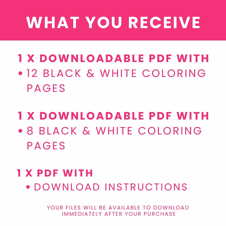 May include: A digital product information graphic with hot pink text on a white background. It lists: WHAT YOU RECEIVE, 1 X DOWNLOADABLE PDF WITH 12 BLACK & WHITE COLORING PAGES, 1 X DOWNLOADABLE PDF WITH 8 BLACK & WHITE COLORING PAGES, 1 X PDF WITH DOWNLOAD INSTRUCTIONS.