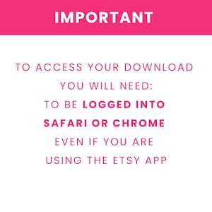 May include: A white digital graphic with a pink header containing the word IMPORTANT in white text. Below, pink text reads: TO ACCESS YOUR DOWNLOAD YOU WILL NEED: TO BE LOGGED INTO SAFARI OR CHROME EVEN IF YOU ARE USING THE ETSY APP. The text is centered.