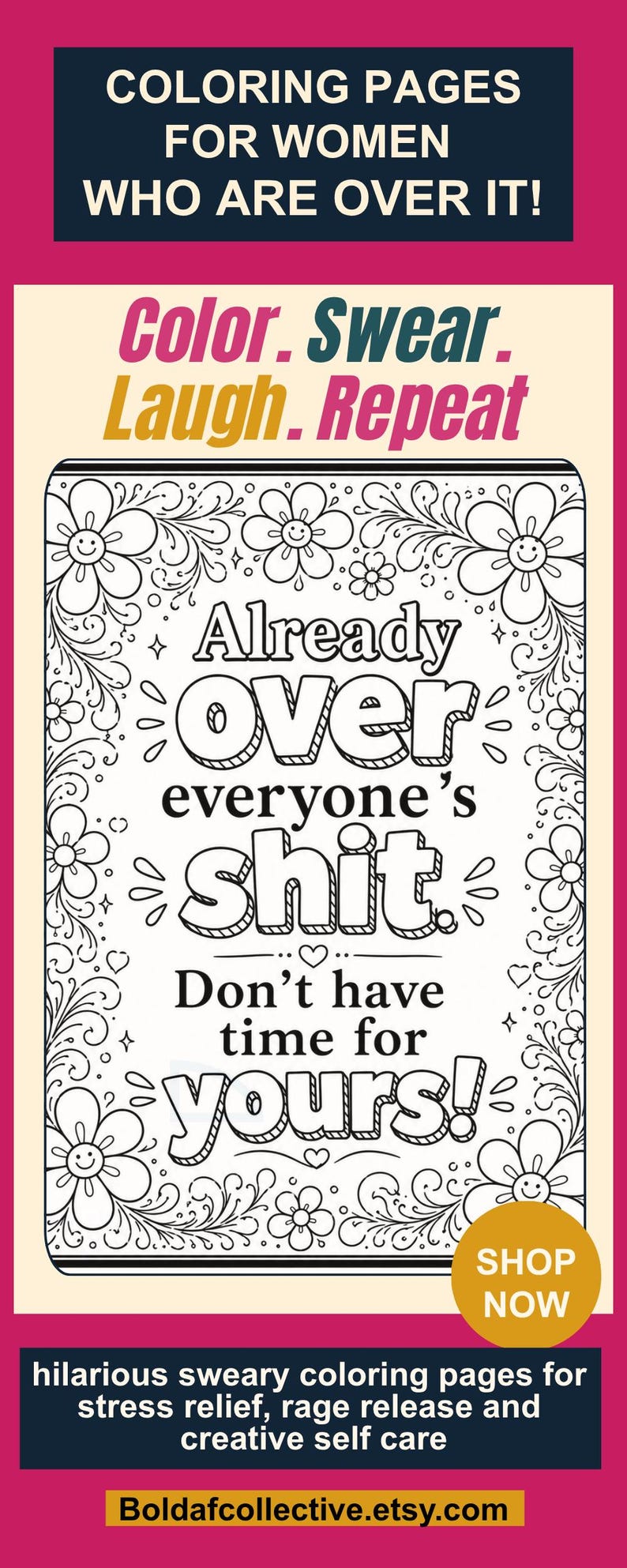 May include: A coloring page featuring a floral border and the text: COLORING PAGES FOR WOMEN WHO ARE OVER IT! Color. Swear. Laugh. Repeat. Already over everyone's shit. Don't have time for yours! SHOP NOW. Hilarious sweary coloring pages for stress relief.