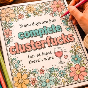 May include: A coloring page featuring the text 'Some days are just complete clusterfucks but at least there's wine' with a wine glass illustration. The page is decorated with floral patterns in shades of pink, orange, and blue, partially colored in.