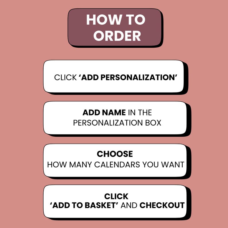K&ouml;nnte beinhalten: Eine altrosa Infografik mit der &Uuml;berschrift HOW TO ORDER und vier wei&szlig;en rechteckigen Schaltfl&auml;chen mit schwarzem Text: CLICK ADD PERSONALIZATION, ADD NAME IN THE PERSONALIZATION BOX, CHOOSE HOW MANY CALENDARS YOU WANT und CLICK ADD TO BASKET AND CHECKOUT.