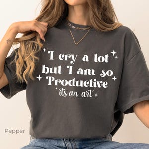 I cry a lot but I am so Productive Comfort Colors® Shirt, Song Lyrics Tee, Mental Health Shirt, Motivational Tee,  It&#39;s an art Shirt