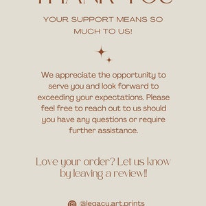 May include: Thank you message with a brown text on a beige background. The text reads: "Thank you. Your support means so much to us! We appreciate the opportunity to serve you and look forward to exceeding your expectations. Please feel free to reach out to us should you have any questions or require further assistance. Love your order? Let us know by leaving a review!! @legacy.art.prints legacyfineartprints"
