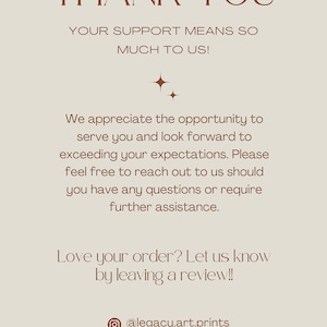 May include: Thank you message with a brown text on a beige background. The text reads: "Thank you. Your support means so much to us! We appreciate the opportunity to serve you and look forward to exceeding your expectations. Please feel free to reach out to us should you have any questions or require further assistance. Love your order? Let us know by leaving a review!! @legacy.art.prints legacyfineartprints"