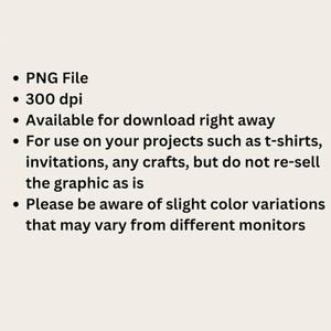 May include: Text on a light beige background. The text includes: PNG File, 300 dpi, Available for download right away, For use on your projects such as t-shirts, invitations, any crafts, but do not re-sell the graphic as is.