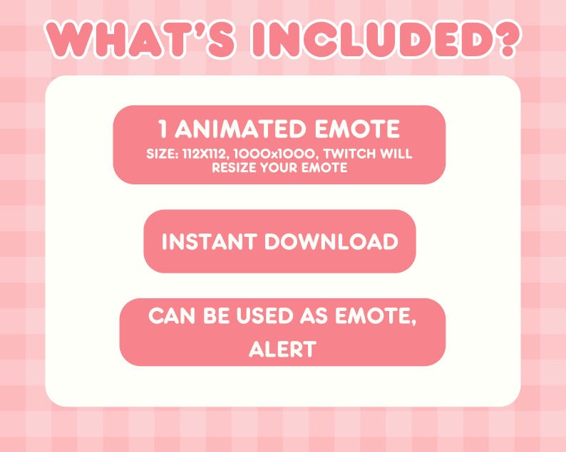 May include: A pink and white graphic with the text "WHAT'S INCLUDED?" and three pink rectangles. The rectangles read "1 ANIMATED EMOTE", "INSTANT DOWNLOAD", and "CAN BE USED AS EMOTE, ALERT". The background is a pink gingham pattern.