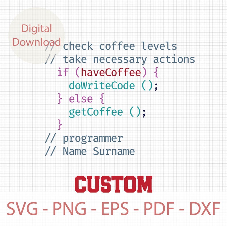 May include: A digital download graphic with a code snippet that reads "check coffee levels // take necessary actions if (haveCoffee) { doWriteCode (); } else { getCoffee (); } // programmer // Name Surname CUSTOM SVG - PNG - EPS - PDF - DXF".