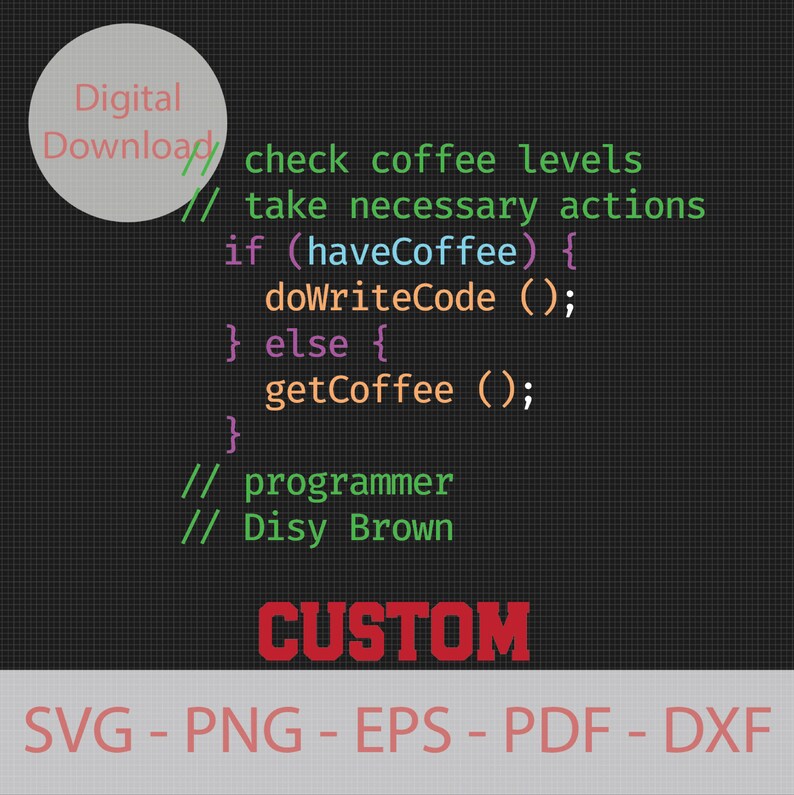May include: A digital download of code for a programmer. The code is written in a green font on a black background. The code reads: "check coffee levels // take necessary actions if (haveCoffee) { doWriteCode(); } else { getCoffee (); } // programmer // Disy Brown CUSTOM SVG - PNG - EPS - PDF - DXF"