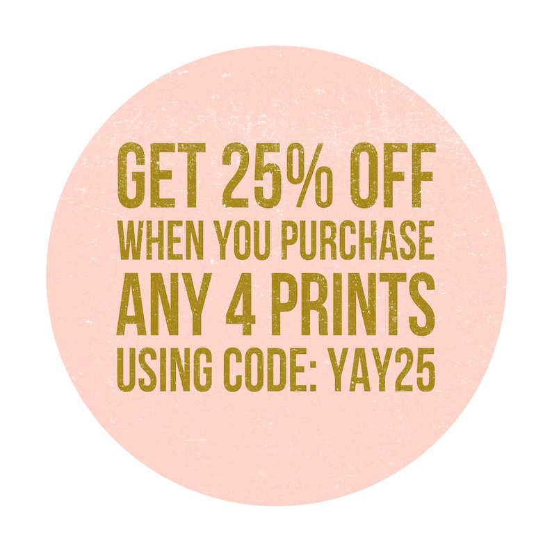 May include: Pink circle with a gold text overlay that reads "GET 25% OFF WHEN YOU PURCHASE ANY 4 PRINTS USING CODE:YAY25"