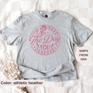 Have The Day You Deserve Shirt, Kindness Gift, Sarcastic Shirts, Motivational Skeleton TShirt, Inspirational Clothes, Positive Graphic Tees