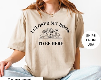 I Closed My Book to Be Here shirt, book lover shirt, reading shirt, reader shirt, librarian shirt, book lover gift, Funny reader shirt