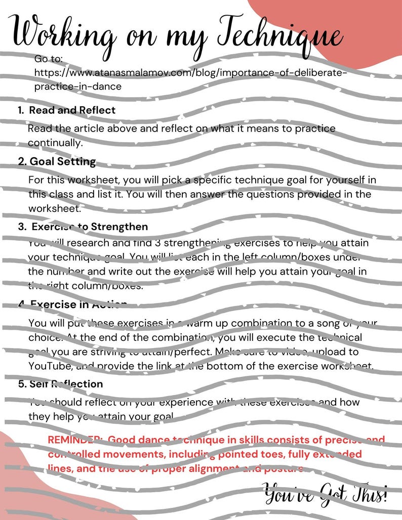May include: A worksheet with a grey and white wavy background and black text. The worksheet is titled "Working on my Technique" and includes steps for improving dance technique. The steps include: Read and Reflect, Goal Setting, Exercise to Strengthen, Exercise in Action, and Self Reflection. The worksheet also includes a reminder that good dance technique consists of precise and controlled movements, including pointed toes, fully extended lines, and the use of proper alignment and posture. The worksheet ends with the phrase "You've Got This!"