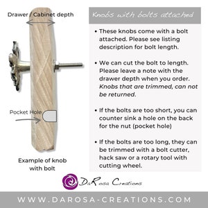 May include: A close-up of a wooden cabinet door with a decorative knob and a bolt attached. The image shows how to measure the depth of the cabinet door for the bolt length. The text on the image reads: "Drawer / Cabinet depth", "Pocket Hole", "Example of knob with bolt", "Knobs with bolts attached", "These knobs come with a bolt attached. Please see listing description for bolt length.", "We can cut the bolt to length. Please leave a note with the drawer depth when you order. Knobs that are trimmed, can not be returned.", "If the bolts are too short, you can counter sink a hole on the back for the nut (pocket hole)", "If the bolts are too long, they can be trimmed with a bolt cutter, hack saw or a rotary tool with cutting wheel.", "DaRosa Creations", "WWW.DAROSA-CREATIONS.COM".