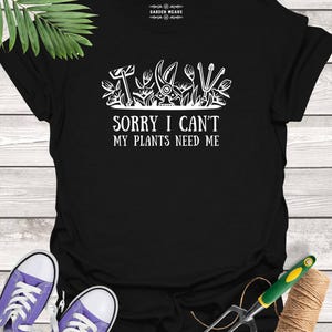 Sorry I Can&#39;t, My Plants Need Me, Funny Gardening T-Shirt for Plant Lovers, Perfect Gift for Gardeners and Green Thumbs
