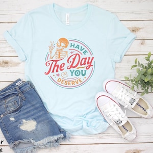 Unisex Tshirt Have the Day You Deserve Shirt | Kindness Gift Sarcastic Shirts | Motivational Skeleton | Inspirational | Positive Graphic Tee