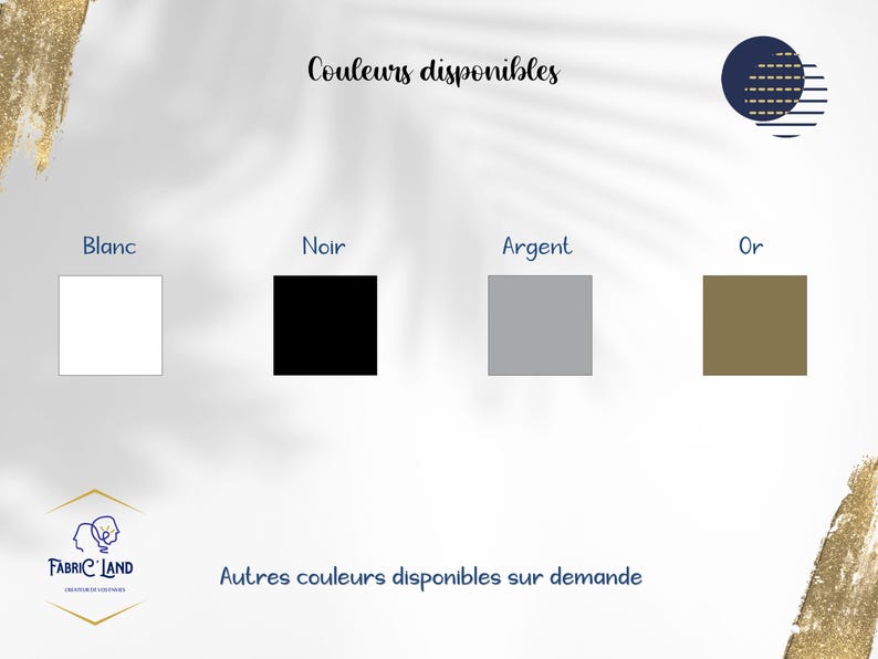 May include: A color chart showing available colors for a product. The colors are white, black, silver, and gold. The text "Couleurs disponibles" is at the top of the image. The text "Autres couleurs disponibles sur demande" is at the bottom of the image.