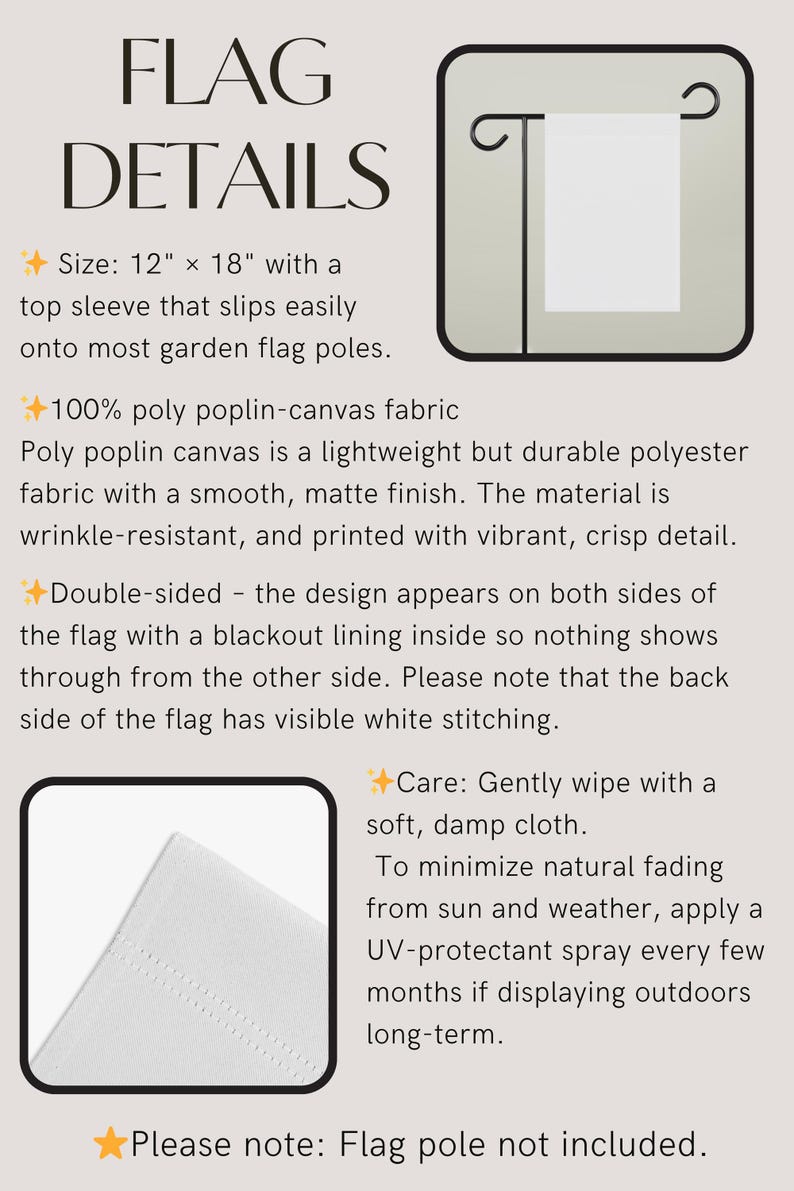 May include: White garden flag with text details, 12" x 18" (30.48 cm x 45.72 cm), made of poly poplin-canvas fabric. Features a top sleeve for easy pole insertion. Double-sided design with a blackout lining. Includes care instructions.