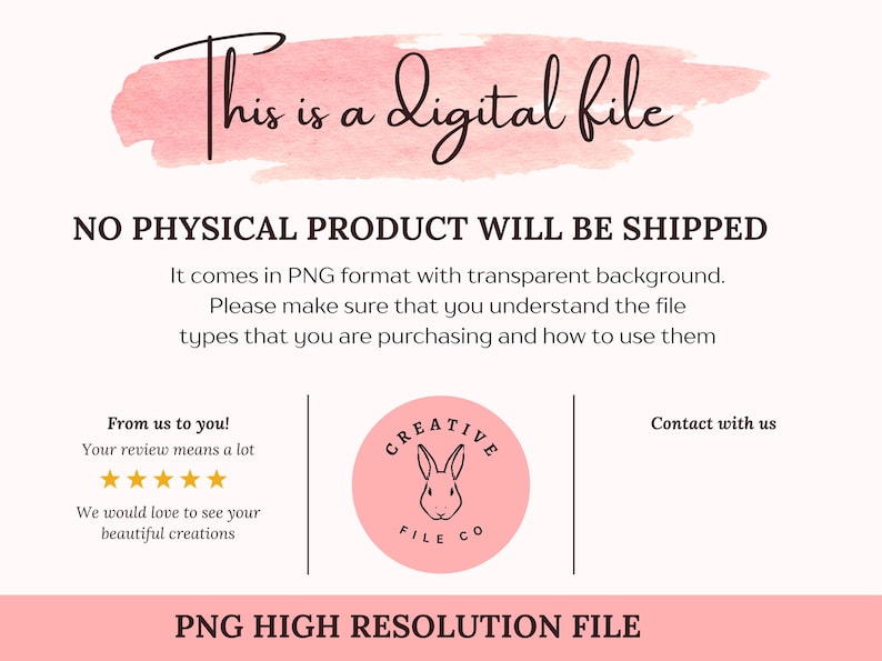 May include: A digital file information graphic featuring a pink watercolor brush stroke background with the text This is a digital file, NO PHYSICAL PRODUCT WILL BE SHIPPED, PNG format, and a circular logo with a rabbit and Creative File Co text.