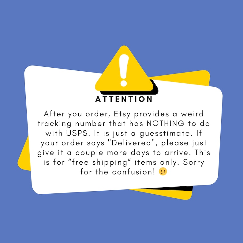 May include: Yellow warning sign with an exclamation point and the text "ATTENTION" in black. The text below the sign reads: "After you order, Etsy provides a weird tracking number that has NOTHING to do with USPS. It is just a guesstimate. If your order says "Delivered", please just give it a couple more days to arrive. This is for "free shipping" items only. Sorry for the confusion!"