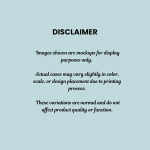 May include: A light blue informational graphic with black text that reads: DISCLAIMER. Images shown are mockups for display purposes only. Actual cases may vary slightly in color, scale, or design placement due to printing process. These variations are normal and do not affect product quality or function.