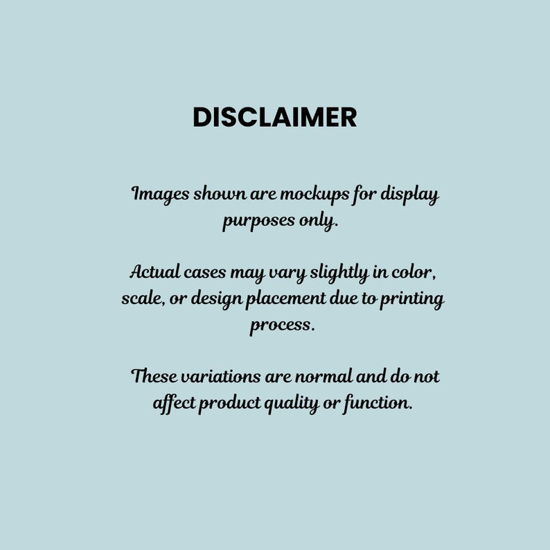 May include: A light blue informational graphic with black text that reads: DISCLAIMER. Images shown are mockups for display purposes only. Actual cases may vary slightly in color, scale, or design placement due to printing process. These variations are normal and do not affect product quality or function.