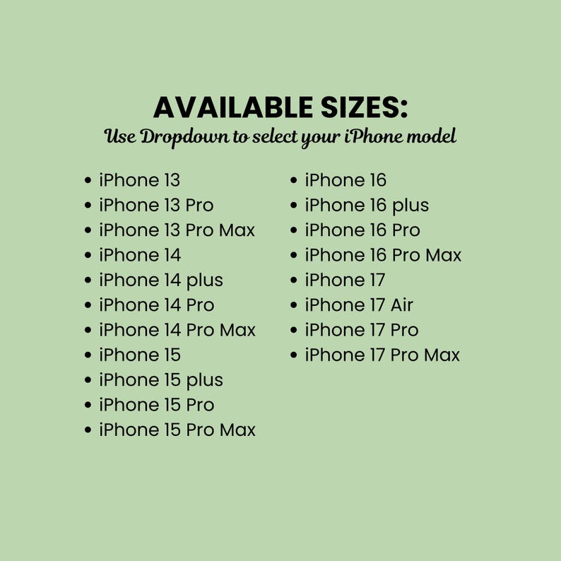 May include: A light green informational graphic with black text that reads AVAILABLE SIZES: Use Dropdown to select your iPhone model. It lists iPhone 13, 14, 15, 16, and 17 series models, including Pro, Pro Max, plus, and Air variants in two columns.