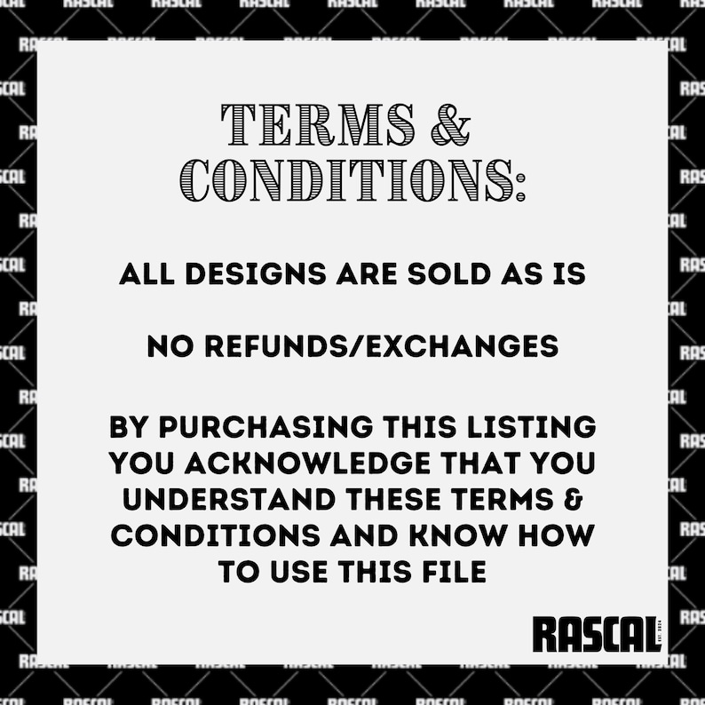 May include: A white background with the text "TERMS & CONDITIONS:" in a decorative font. The text below states "ALL DESIGNS ARE SOLD AS IS" and "NO REFUNDS/EXCHANGES". Additional text explains the terms of purchase and use of the file. The RASCAL logo is at the bottom.
