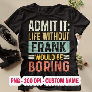 May include: A black short-sleeved t-shirt featuring the text ADMIT IT: LIFE WITHOUT FRANK WOULD BE BORING in a distressed, multi-colored font. The design includes a white label at the bottom with the text PNG - 300 DPI - CUSTOM NAME.