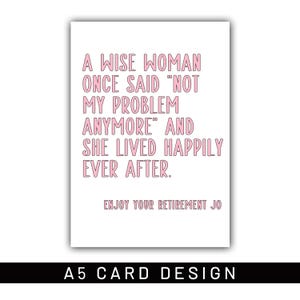 May include: A white A5 card with pink text. The text reads: "A WISE WOMAN ONCE SAID 'NOT MY PROBLEM ANYMORE' AND SHE LIVED HAPPILY EVER AFTER. ENJOY YOUR RETIREMENT JO." The bottom of the card says "A5 CARD DESIGN."