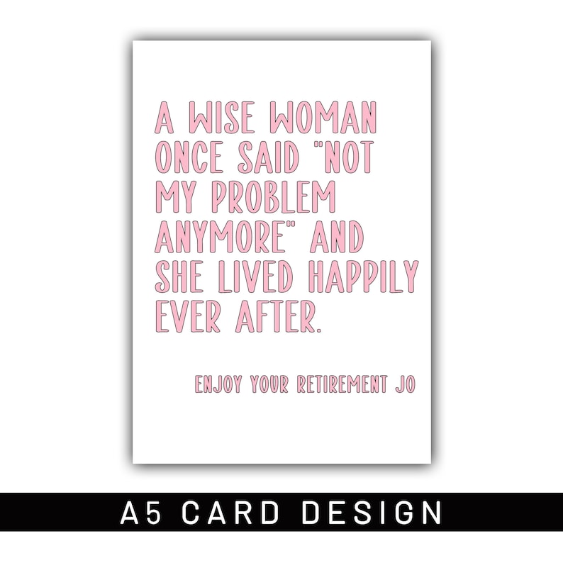 May include: A white A5 card with pink text. The text reads: "A WISE WOMAN ONCE SAID 'NOT MY PROBLEM ANYMORE' AND SHE LIVED HAPPILY EVER AFTER. ENJOY YOUR RETIREMENT JO." The bottom of the card says "A5 CARD DESIGN."