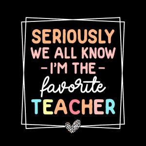 May include: A black and white graphic with a colorful text overlay that reads "Seriously we all know - I'm the - favorite teacher". A leopard print heart is below the text.