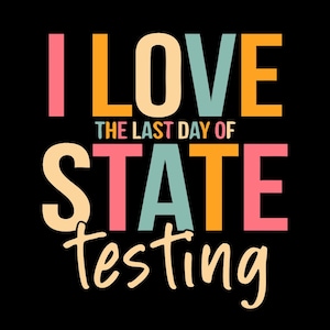 May include: A colorful graphic design with the text "I LOVE THE LAST DAY OF STATE TESTING". The text is in a variety of colors, including pink, orange, yellow, and blue.