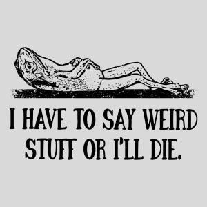 May include: A black and white illustration of a lizard-like creature lounging on a dark surface. The text below reads, "I HAVE TO SAY WEIRD STUFF OR I'LL DIE."