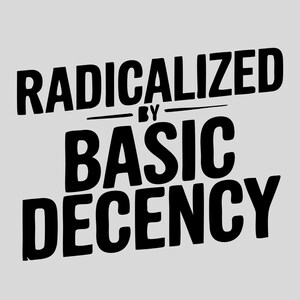 May include: Black and white text graphic that reads "Radicalized by Basic Decency".