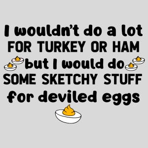 May include: A light gray graphic design features the text "I wouldn't do a lot for turkey or ham but I would do some sketchy stuff for deviled eggs." The text is in black, with illustrations of deviled eggs.
