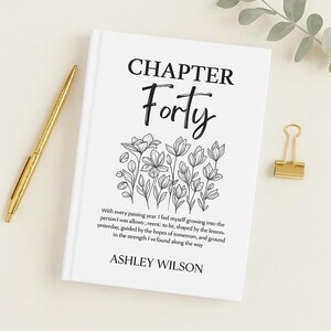 May include: A white book cover with black text that reads "CHAPTER Forty". The cover also features a black and white illustration of flowers and the text "With every passing year, I feel myself growing into the person I was allows, reent to be, shaped by the lesson. yesterday, guided by the hopes of tomemon, and ground in the strength I've found along the way" and "ASHLEY WILSON".