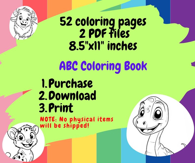 May include: A colorful illustration of an ABC coloring book with 52 pages. The book is available as a digital download in two PDF files. The book is 8.5 inches by 11 inches. The image includes instructions to purchase, download, and print the book. The image also includes a note that no physical items will be shipped.