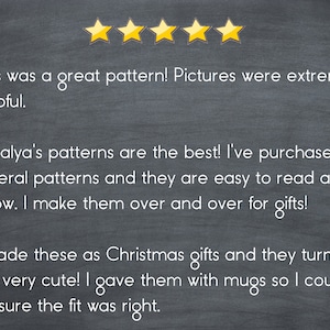 May include: Five-star review on a chalkboard background with text that reads: "This was a great pattern! Pictures were extremely helpful. Natalya's patterns are the best! I've purchased several patterns and they are easy to read and follow. I make them over and over for gifts! I made these as Christmas gifts and they turned out very cute! I gave them with mugs so I could be sure the fit was right."