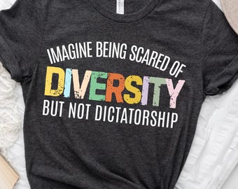 Imagine Being Scared Of Diversity But Not Dictatorship Shirt: Social Justice Tee, Pro-Immigration Anti-Trump