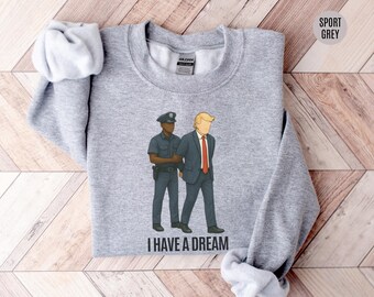 I Have a Dream Trump Arrest Sweatshirt: Funny Political Humor Sweater, Anti Trump Sweatshirt, Trump Arrested Shirt, Political Activist Tee