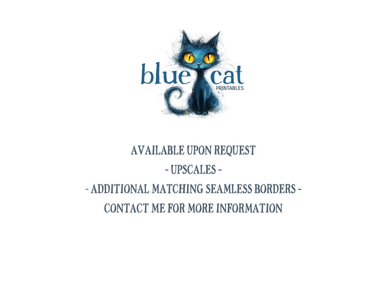 May include: A logo featuring a stylized blue cat with yellow eyes and the text "blue cat PRINTABLES". Additional text includes "AVAILABLE UPON REQUEST", "- UPSCALES -", "- ADDITIONAL MATCHING SEAMLESS BORDERS -", and "CONTACT ME FOR MORE INFORMATION".