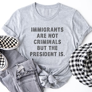Immigrants Are Not Criminals But The President Is-Anti Trump Shirt,Feminist Shirt,Democrat Gift,Sarcastic Tee,Pro Immigration Shirt,Activist