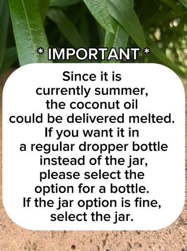 May include: A white square sign with rounded corners featuring black text that reads: * IMPORTANT * Since it is currently summer, the coconut oil could be delivered melted. If you want it in a regular dropper bottle instead of the jar, please select the option for a bottle. If the jar option is fine, select the jar.