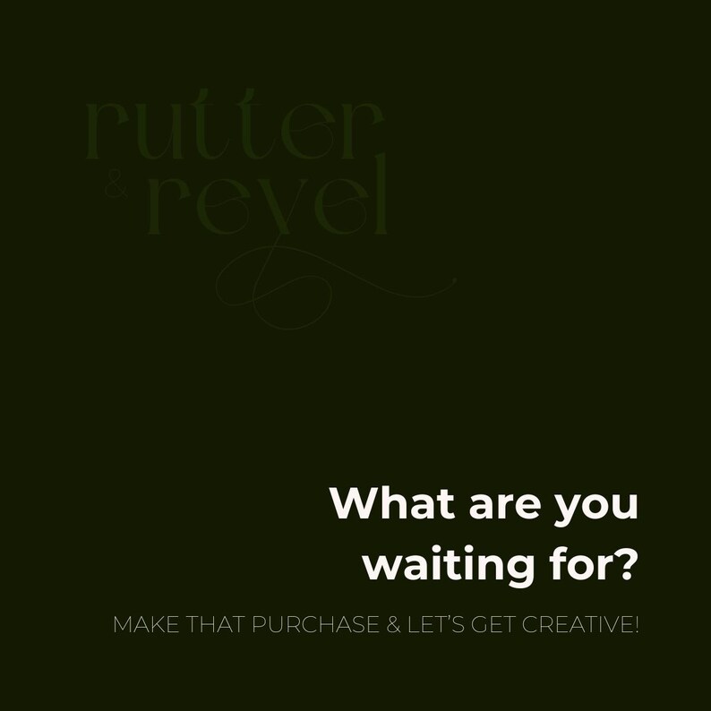 May include: A dark green background with white text that reads "rutter & revel" in a cursive font. Below the text is a white question that reads "What are you waiting for?" and a smaller white sentence that reads "MAKE THAT PURCHASE & LET'S GET CREATIVE!"