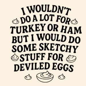 May include: Cream-colored graphic with black text: "I WOULDN'T DO A LOT FOR TURKEY OR HAM BUT I WOULD DO SOME SKETCHY STUFF FOR DEVILED EGGS." Decorative egg and food icons surround the text.